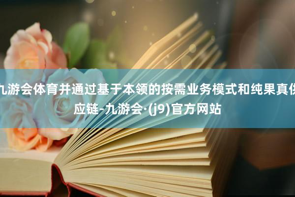 九游会体育并通过基于本领的按需业务模式和纯果真供应链-九游会·(j9)官方网站