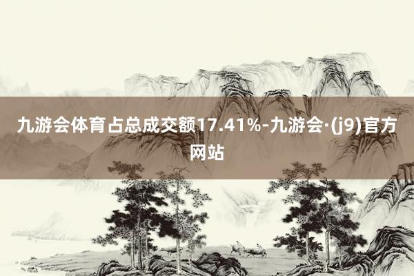 九游会体育占总成交额17.41%-九游会·(j9)官方网站