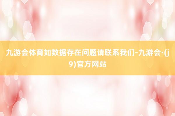 九游会体育如数据存在问题请联系我们-九游会·(j9)官方网站