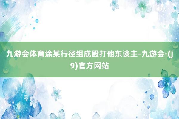 九游会体育涂某行径组成殴打他东谈主-九游会·(j9)官方网站