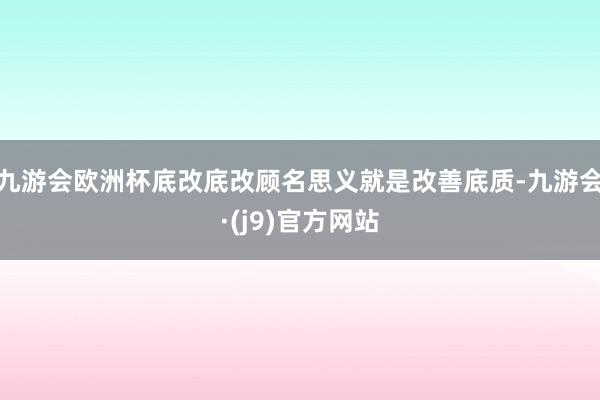 九游会欧洲杯底改底改顾名思义就是改善底质-九游会·(j9)官方网站