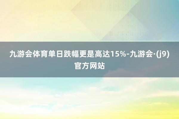 九游会体育单日跌幅更是高达15%-九游会·(j9)官方网站