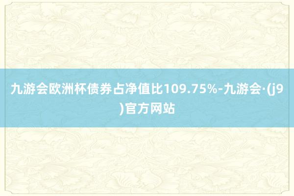 九游会欧洲杯债券占净值比109.75%-九游会·(j9)官方网站