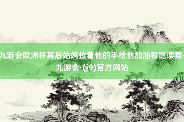 九游会欧洲杯其后姑妈拉着他的手给他加油和饱读舞-九游会·(j9)官方网站