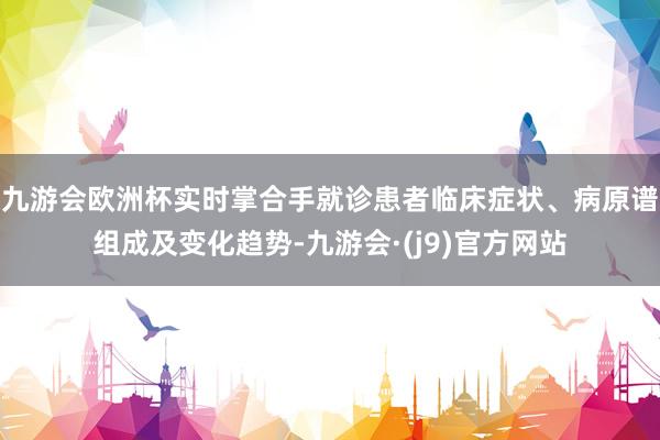 九游会欧洲杯实时掌合手就诊患者临床症状、病原谱组成及变化趋势-九游会·(j9)官方网站