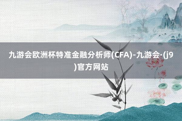 九游会欧洲杯特准金融分析师(CFA)-九游会·(j9)官方网站