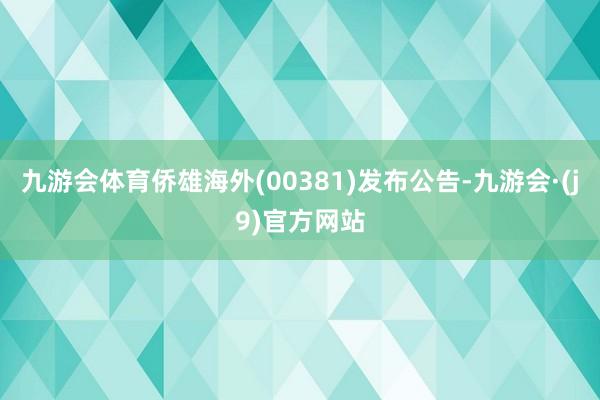 九游会体育侨雄海外(00381)发布公告-九游会·(j9)官方网站