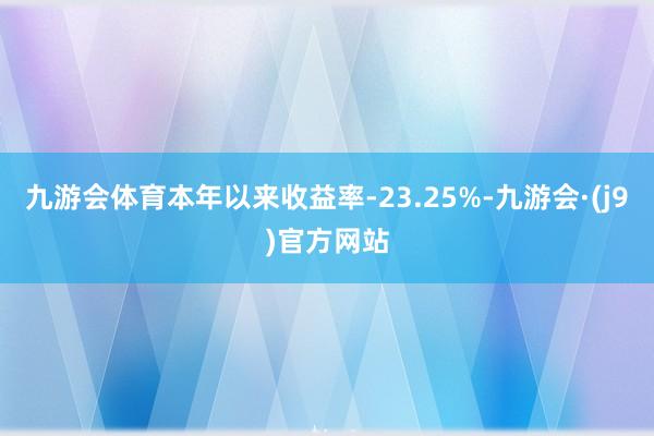 九游会体育本年以来收益率-23.25%-九游会·(j9)官方网站