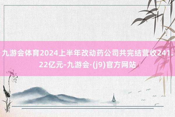 九游会体育2024上半年改动药公司共完结营收241.22亿元-九游会·(j9)官方网站