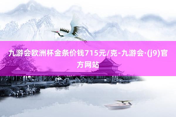 九游会欧洲杯金条价钱715元/克-九游会·(j9)官方网站