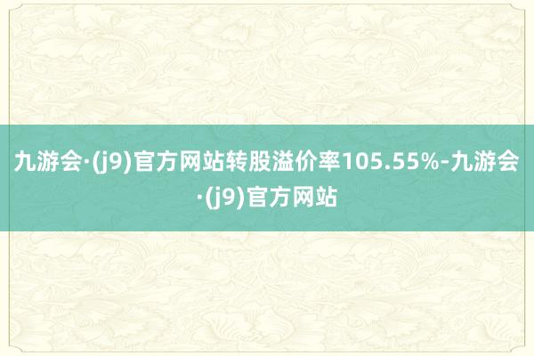 九游会·(j9)官方网站转股溢价率105.55%-九游会·(j9)官方网站