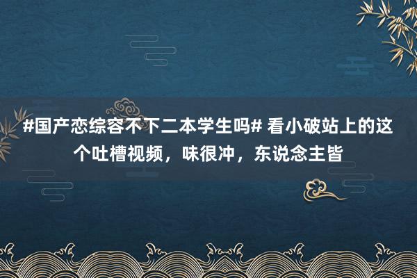 #国产恋综容不下二本学生吗# 看小破站上的这个吐槽视频，味很冲，东说念主皆