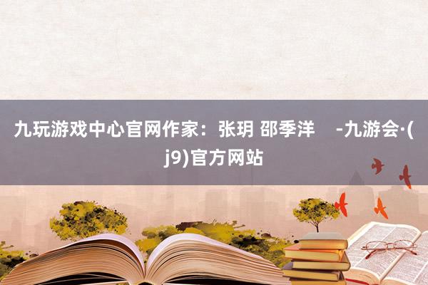 九玩游戏中心官网作家：张玥 邵季洋    -九游会·(j9)官方网站