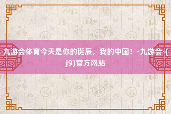 九游会体育今天是你的诞辰，我的中国！-九游会·(j9)官方网站