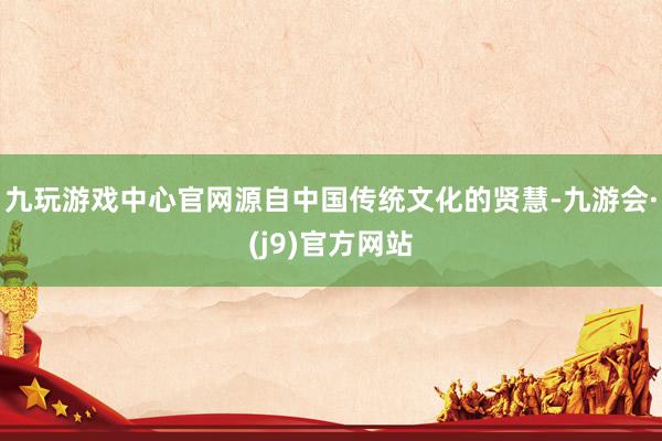 九玩游戏中心官网源自中国传统文化的贤慧-九游会·(j9)官方网站