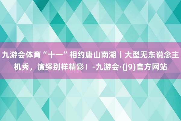 九游会体育“十一”相约唐山南湖丨大型无东说念主机秀，演绎别样精彩！-九游会·(j9)官方网站