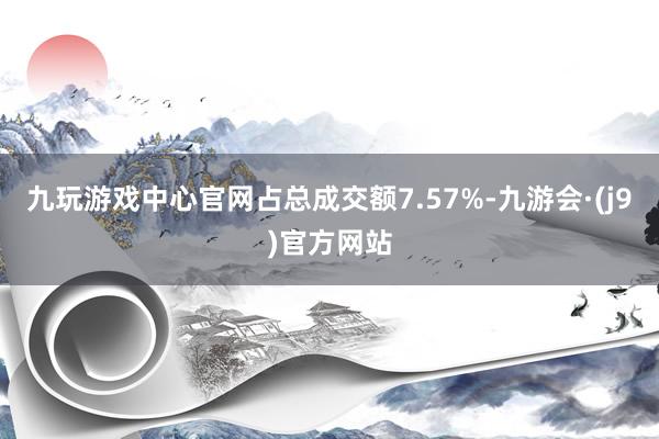 九玩游戏中心官网占总成交额7.57%-九游会·(j9)官方网站