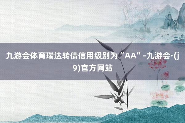 九游会体育瑞达转债信用级别为“AA”-九游会·(j9)官方网站