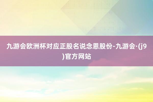 九游会欧洲杯对应正股名说念恩股份-九游会·(j9)官方网站