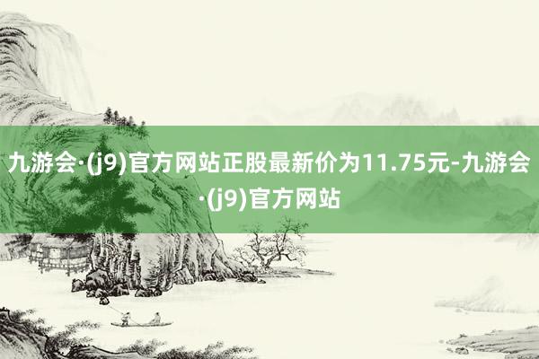 九游会·(j9)官方网站正股最新价为11.75元-九游会·(j9)官方网站