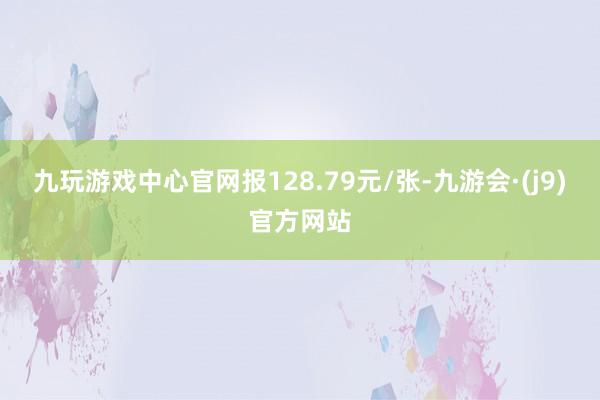 九玩游戏中心官网报128.79元/张-九游会·(j9)官方网站