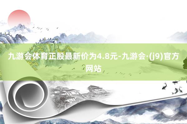 九游会体育正股最新价为4.8元-九游会·(j9)官方网站