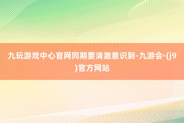 九玩游戏中心官网　　同期要清澈意识到-九游会·(j9)官方网站