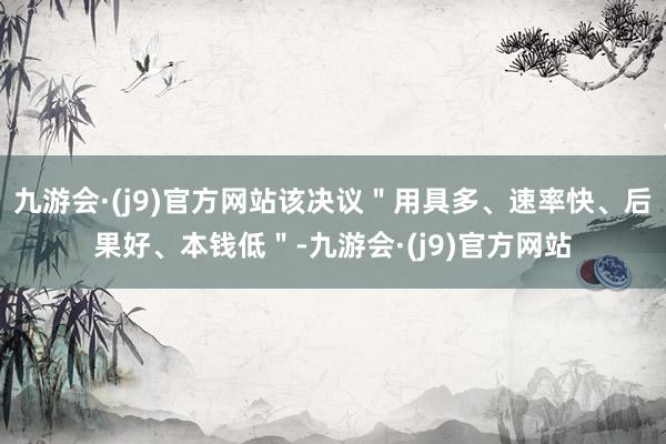 九游会·(j9)官方网站该决议＂用具多、速率快、后果好、本钱低＂-九游会·(j9)官方网站