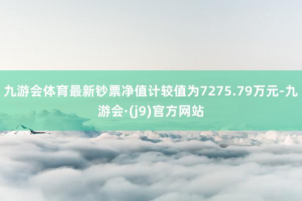 九游会体育最新钞票净值计较值为7275.79万元-九游会·(j9)官方网站