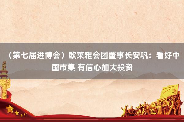 （第七届进博会）欧莱雅会团董事长安巩：看好中国市集 有信心加大投资