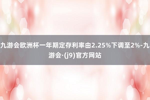 九游会欧洲杯一年期定存利率由2.25%下调至2%-九游会·(j9)官方网站