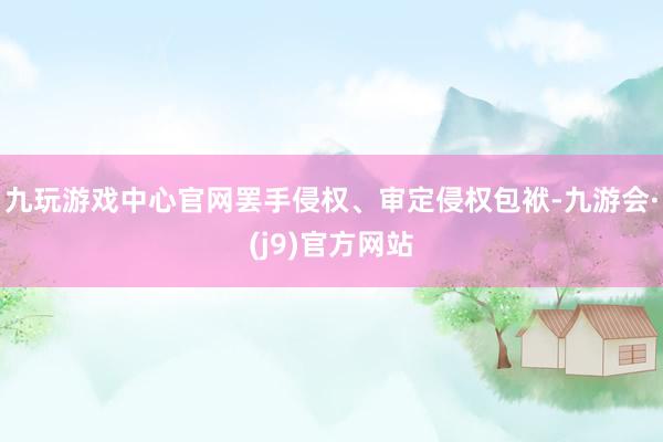 九玩游戏中心官网罢手侵权、审定侵权包袱-九游会·(j9)官方网站