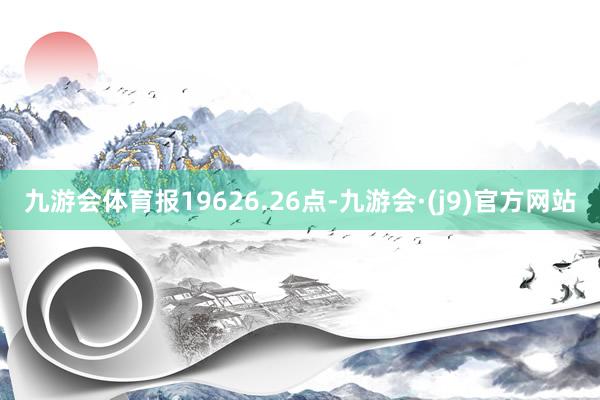 九游会体育报19626.26点-九游会·(j9)官方网站