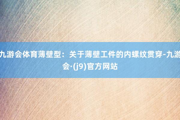 九游会体育薄壁型：关于薄壁工件的内螺纹贯穿-九游会·(j9)官方网站