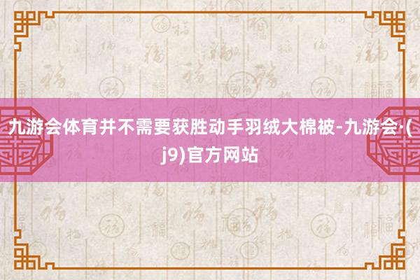 九游会体育并不需要获胜动手羽绒大棉被-九游会·(j9)官方网站