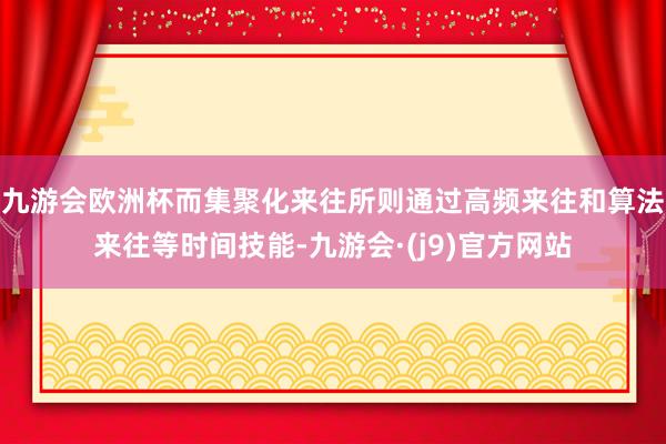 九游会欧洲杯而集聚化来往所则通过高频来往和算法来往等时间技能-九游会·(j9)官方网站