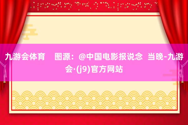 九游会体育    图源：@中国电影报说念  当晚-九游会·(j9)官方网站