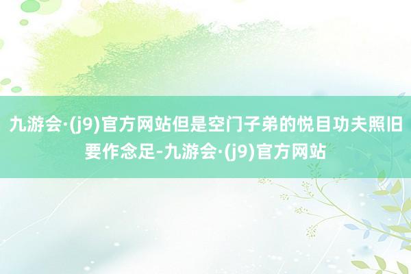 九游会·(j9)官方网站但是空门子弟的悦目功夫照旧要作念足-九游会·(j9)官方网站