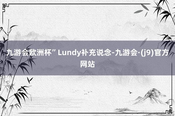 九游会欧洲杯”Lundy补充说念-九游会·(j9)官方网站