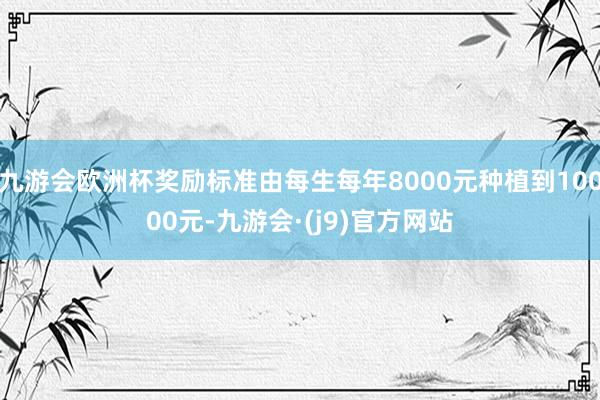 九游会欧洲杯奖励标准由每生每年8000元种植到10000元-九游会·(j9)官方网站