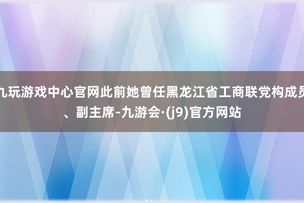 九玩游戏中心官网此前她曾任黑龙江省工商联党构成员、副主席-九游会·(j9)官方网站