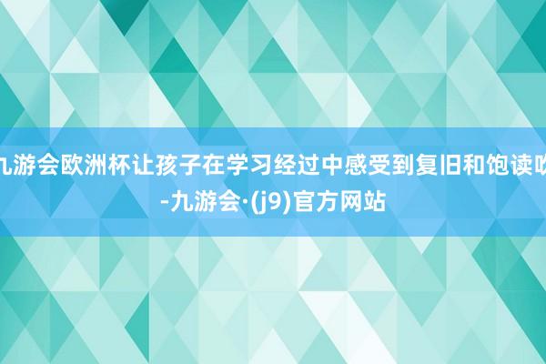 九游会欧洲杯让孩子在学习经过中感受到复旧和饱读吹-九游会·(j9)官方网站