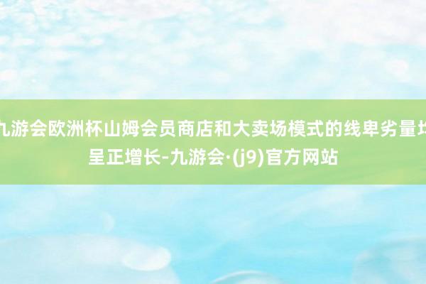 九游会欧洲杯山姆会员商店和大卖场模式的线卑劣量均呈正增长-九游会·(j9)官方网站