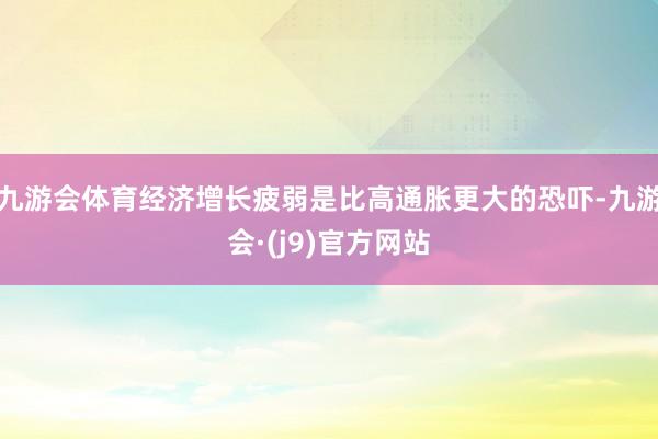 九游会体育经济增长疲弱是比高通胀更大的恐吓-九游会·(j9)官方网站