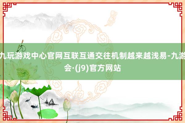 九玩游戏中心官网互联互通交往机制越来越浅易-九游会·(j9)官方网站