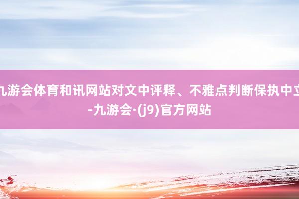 九游会体育和讯网站对文中评释、不雅点判断保执中立-九游会·(j9)官方网站