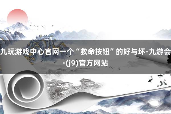 九玩游戏中心官网一个“救命按钮”的好与坏-九游会·(j9)官方网站