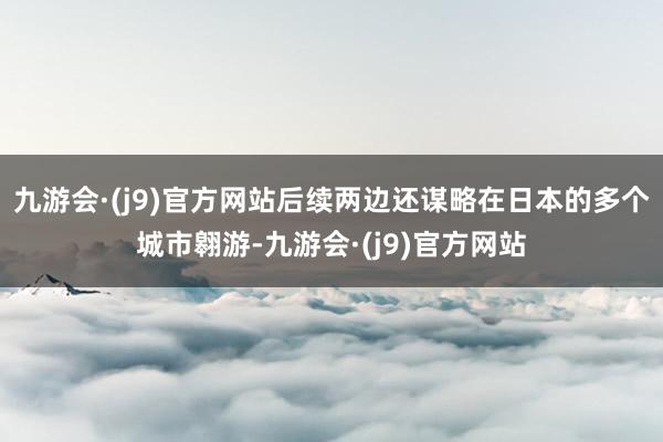 九游会·(j9)官方网站后续两边还谋略在日本的多个城市翱游-九游会·(j9)官方网站