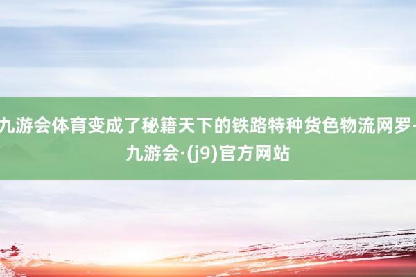 九游会体育变成了秘籍天下的铁路特种货色物流网罗-九游会·(j9)官方网站