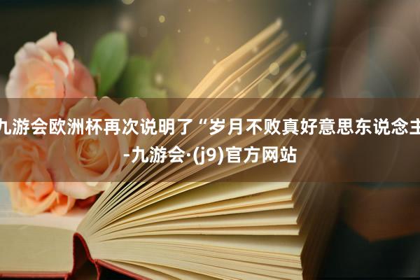 九游会欧洲杯再次说明了“岁月不败真好意思东说念主-九游会·(j9)官方网站